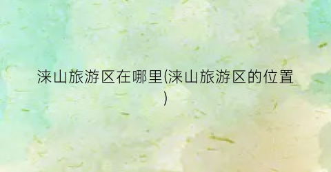 涞山旅游区在哪里(涞山旅游区的位置)