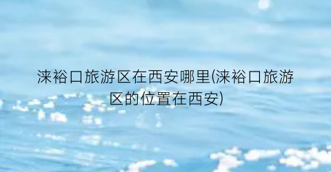 涞裕口旅游区在西安哪里(涞裕口旅游区的位置在西安)