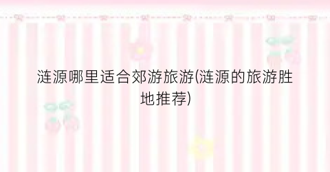 涟源哪里适合郊游旅游(涟源的旅游胜地推荐)