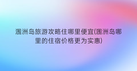 涠洲岛旅游攻略住哪里便宜(涠洲岛哪里的住宿价格更为实惠)