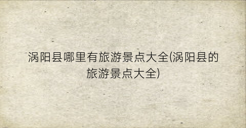 涡阳县哪里有旅游景点大全(涡阳县的旅游景点大全)