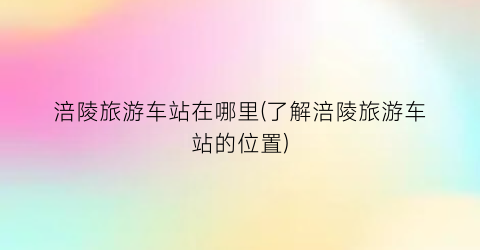 涪陵旅游车站在哪里(了解涪陵旅游车站的位置)