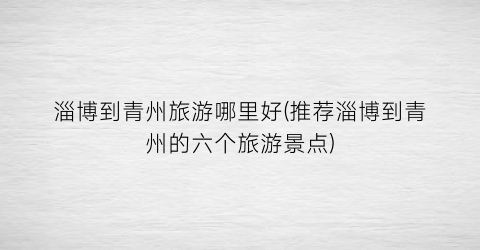 淄博到青州旅游哪里好(推荐淄博到青州的六个旅游景点)