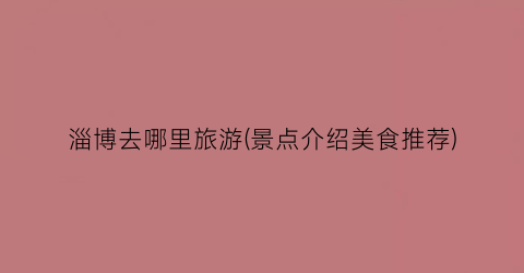 淄博去哪里旅游(景点介绍美食推荐)
