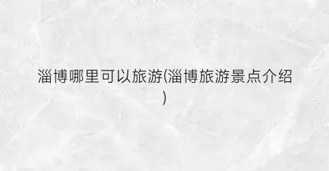 淄博哪里可以旅游(淄博旅游景点介绍)
