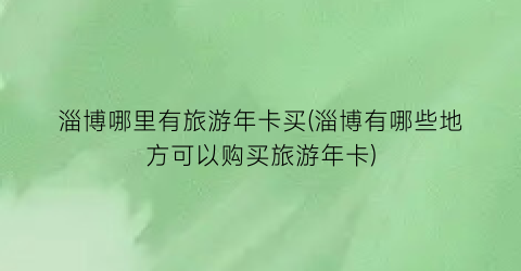淄博哪里有旅游年卡买(淄博有哪些地方可以购买旅游年卡)