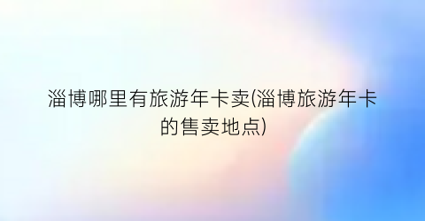 淄博哪里有旅游年卡卖(淄博旅游年卡的售卖地点)