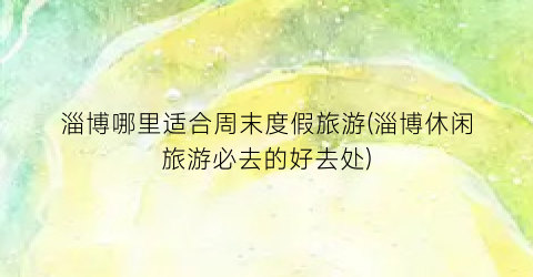 淄博哪里适合周末度假旅游(淄博休闲旅游必去的好去处)