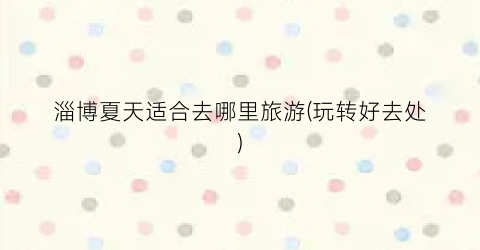 淄博夏天适合去哪里旅游(玩转好去处)