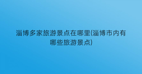 淄博多家旅游景点在哪里(淄博市内有哪些旅游景点)
