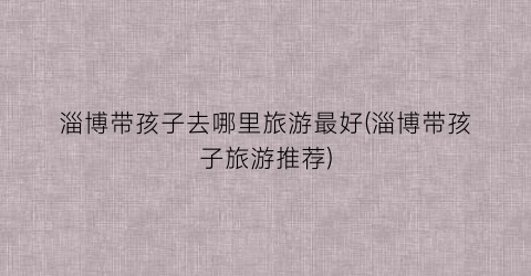 淄博带孩子去哪里旅游最好(淄博带孩子旅游推荐)