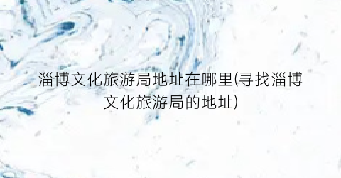 淄博文化旅游局地址在哪里(寻找淄博文化旅游局的地址)