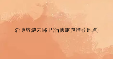淄博旅游去哪里(淄博旅游推荐地点)