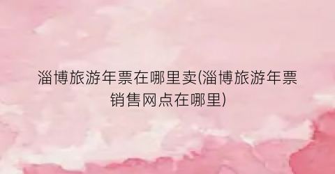 淄博旅游年票在哪里卖(淄博旅游年票销售网点在哪里)