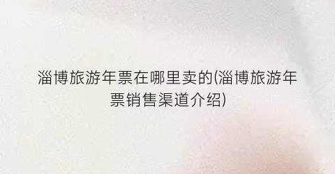 淄博旅游年票在哪里卖的(淄博旅游年票销售渠道介绍)