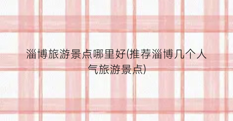 淄博旅游景点哪里好(推荐淄博几个人气旅游景点)