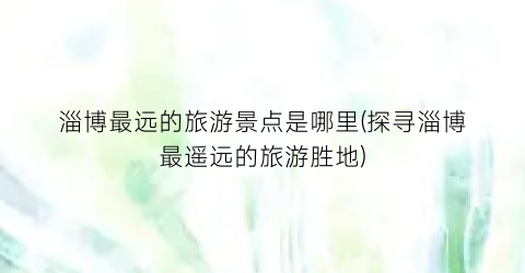 淄博最远的旅游景点是哪里(探寻淄博最遥远的旅游胜地)