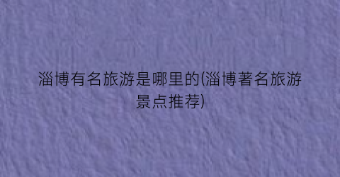 淄博有名旅游是哪里的(淄博著名旅游景点推荐)