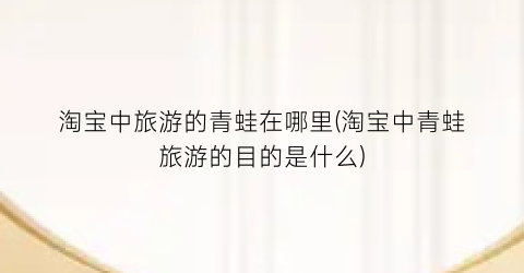 淘宝中旅游的青蛙在哪里(淘宝中青蛙旅游的目的是什么)