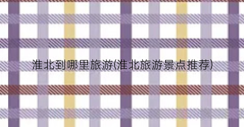 淮北到哪里旅游(淮北旅游景点推荐)