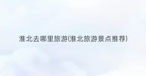 淮北去哪里旅游(淮北旅游景点推荐)
