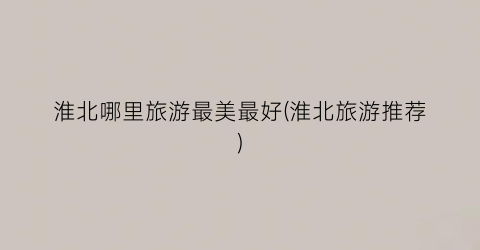 淮北哪里旅游最美最好(淮北旅游推荐)