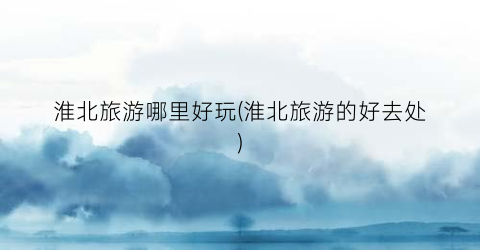 淮北旅游哪里好玩(淮北旅游的好去处)