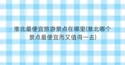 淮北最便宜旅游景点在哪里(淮北哪个景点最便宜而又值得一去)