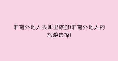 淮南外地人去哪里旅游(淮南外地人的旅游选择)