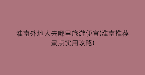 淮南外地人去哪里旅游便宜(淮南推荐景点实用攻略)