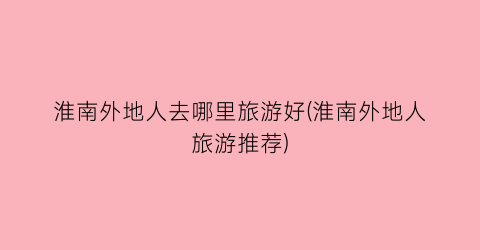 淮南外地人去哪里旅游好(淮南外地人旅游推荐)