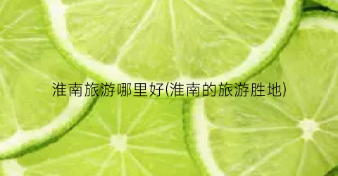 淮南旅游哪里好(淮南的旅游胜地)