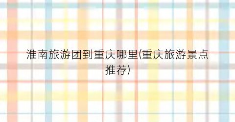 淮南旅游团到重庆哪里(重庆旅游景点推荐)