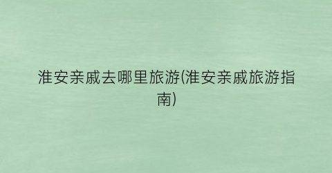 淮安亲戚去哪里旅游(淮安亲戚旅游指南)