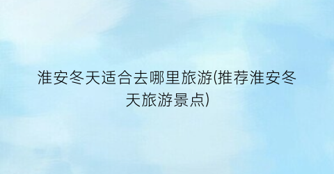 淮安冬天适合去哪里旅游(推荐淮安冬天旅游景点)