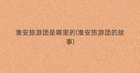 淮安旅游团是哪里的(淮安旅游团的故事)