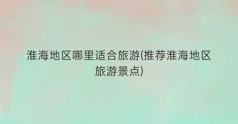淮海地区哪里适合旅游(推荐淮海地区旅游景点)