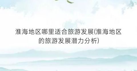 淮海地区哪里适合旅游发展(淮海地区的旅游发展潜力分析)