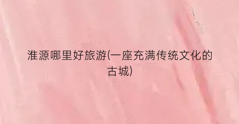 淮源哪里好旅游(一座充满传统文化的古城)