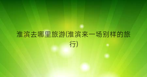 淮滨去哪里旅游(淮滨来一场别样的旅行)