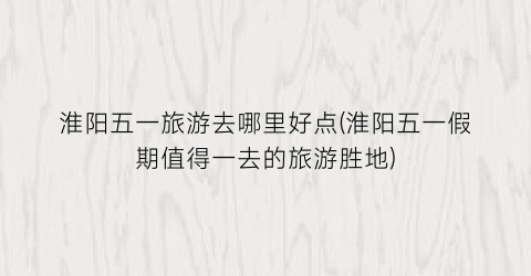 淮阳五一旅游去哪里好点(淮阳五一假期值得一去的旅游胜地)
