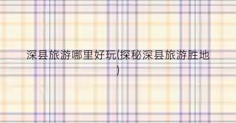 深县旅游哪里好玩(探秘深县旅游胜地)