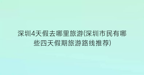 深圳4天假去哪里旅游(深圳市民有哪些四天假期旅游路线推荐)