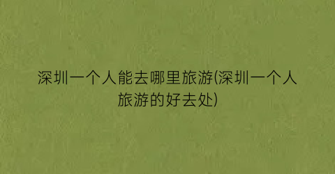 深圳一个人能去哪里旅游(深圳一个人旅游的好去处)