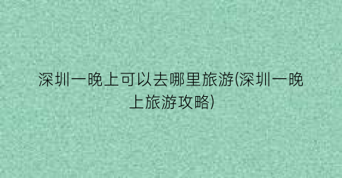 深圳一晚上可以去哪里旅游(深圳一晚上旅游攻略)
