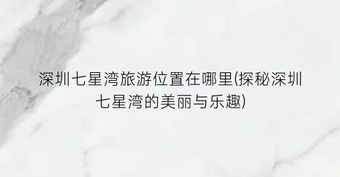 深圳七星湾旅游位置在哪里(探秘深圳七星湾的美丽与乐趣)