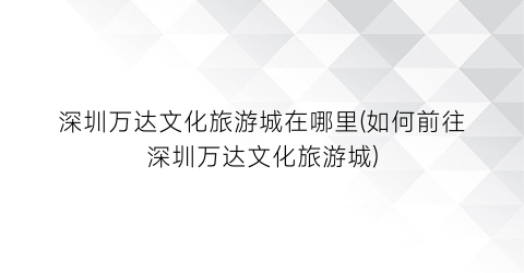 深圳万达文化旅游城在哪里(如何前往深圳万达文化旅游城)