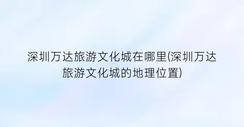 深圳万达旅游文化城在哪里(深圳万达旅游文化城的地理位置)