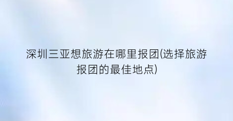 深圳三亚想旅游在哪里报团(选择旅游报团的最佳地点)