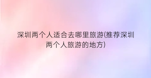 深圳两个人适合去哪里旅游(推荐深圳两个人旅游的地方)